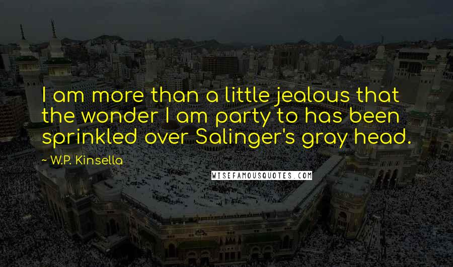 W.P. Kinsella Quotes: I am more than a little jealous that the wonder I am party to has been sprinkled over Salinger's gray head.