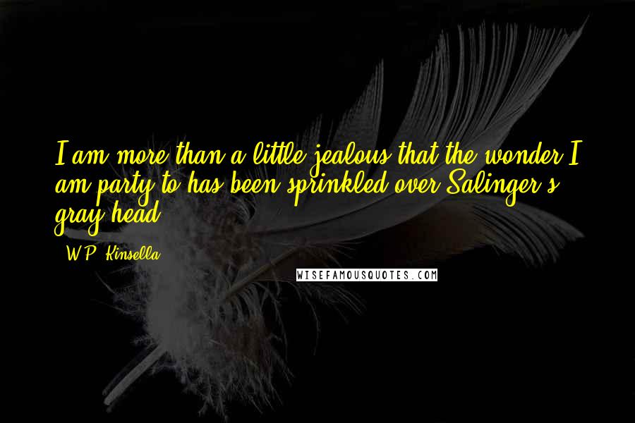 W.P. Kinsella Quotes: I am more than a little jealous that the wonder I am party to has been sprinkled over Salinger's gray head.