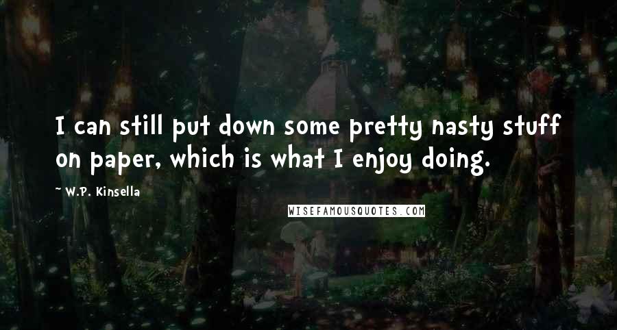 W.P. Kinsella Quotes: I can still put down some pretty nasty stuff on paper, which is what I enjoy doing.