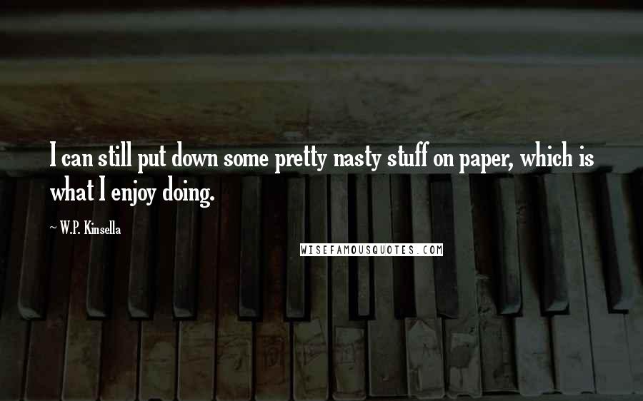 W.P. Kinsella Quotes: I can still put down some pretty nasty stuff on paper, which is what I enjoy doing.