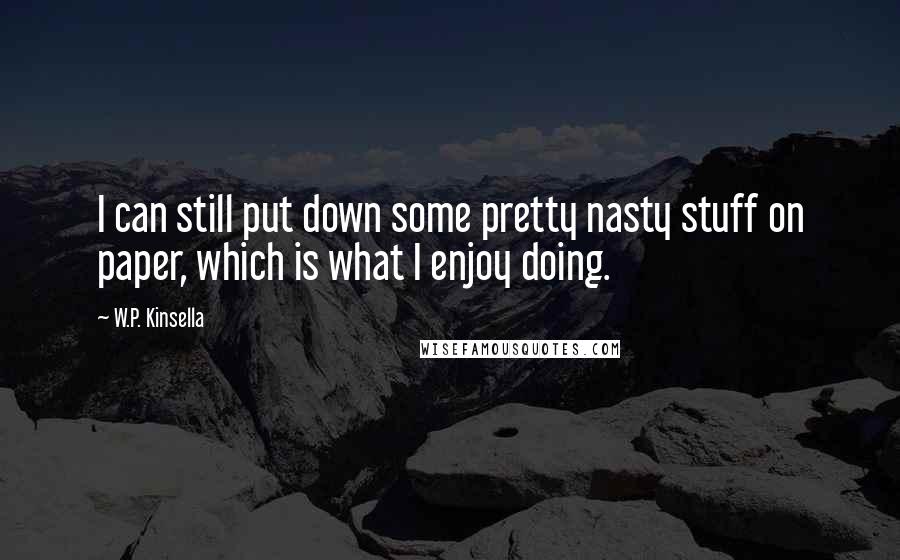 W.P. Kinsella Quotes: I can still put down some pretty nasty stuff on paper, which is what I enjoy doing.