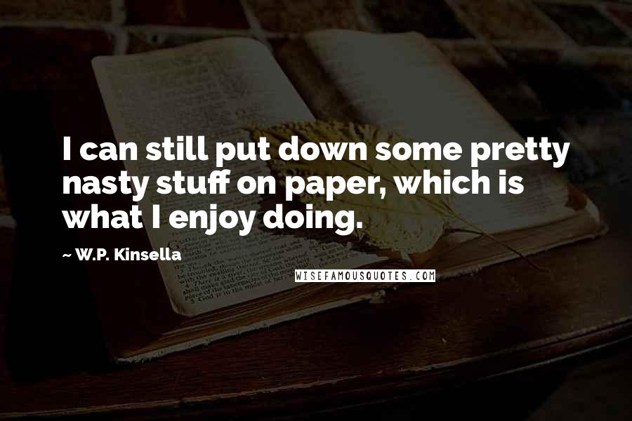 W.P. Kinsella Quotes: I can still put down some pretty nasty stuff on paper, which is what I enjoy doing.