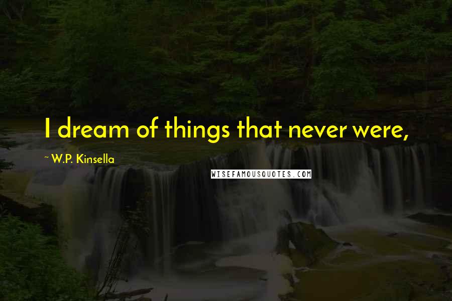 W.P. Kinsella Quotes: I dream of things that never were,