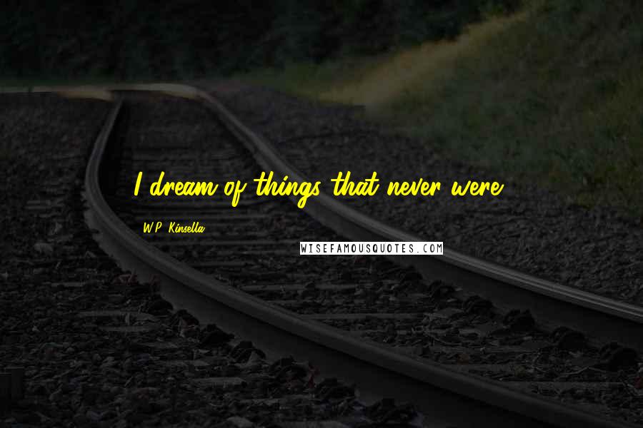 W.P. Kinsella Quotes: I dream of things that never were,