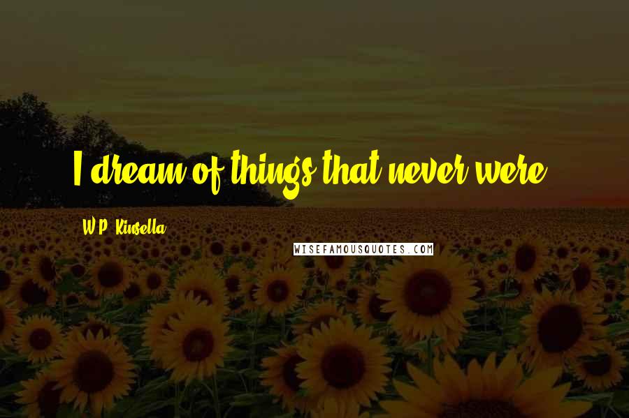 W.P. Kinsella Quotes: I dream of things that never were,