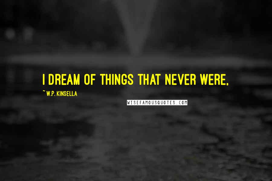 W.P. Kinsella Quotes: I dream of things that never were,