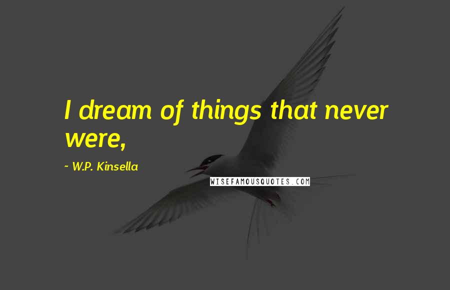 W.P. Kinsella Quotes: I dream of things that never were,