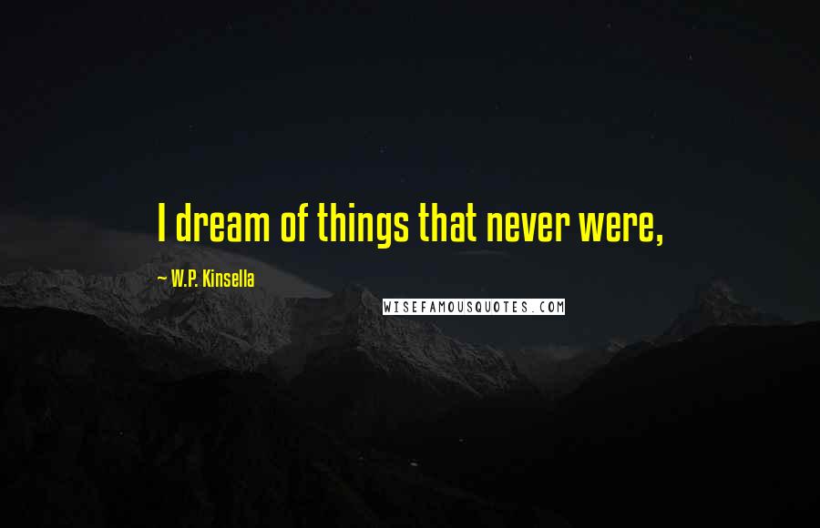 W.P. Kinsella Quotes: I dream of things that never were,