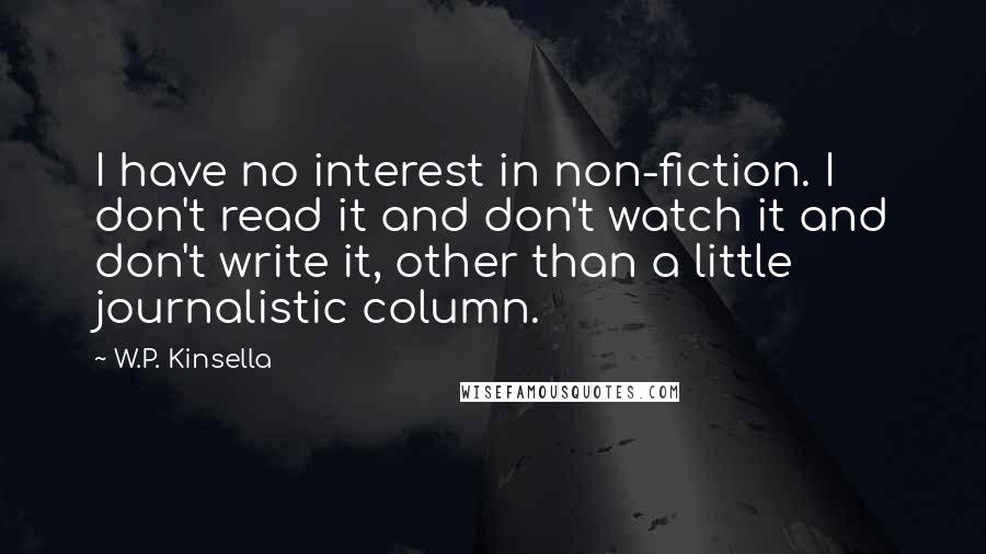 W.P. Kinsella Quotes: I have no interest in non-fiction. I don't read it and don't watch it and don't write it, other than a little journalistic column.