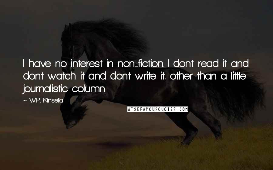 W.P. Kinsella Quotes: I have no interest in non-fiction. I don't read it and don't watch it and don't write it, other than a little journalistic column.