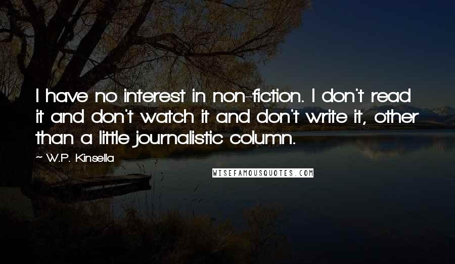 W.P. Kinsella Quotes: I have no interest in non-fiction. I don't read it and don't watch it and don't write it, other than a little journalistic column.