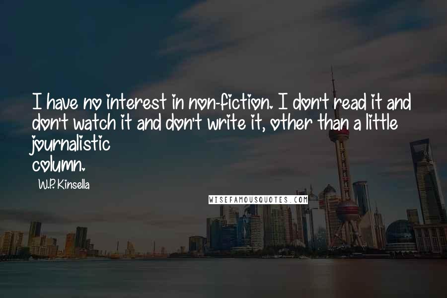 W.P. Kinsella Quotes: I have no interest in non-fiction. I don't read it and don't watch it and don't write it, other than a little journalistic column.