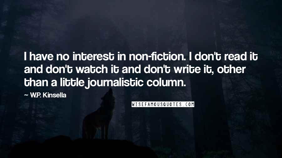 W.P. Kinsella Quotes: I have no interest in non-fiction. I don't read it and don't watch it and don't write it, other than a little journalistic column.