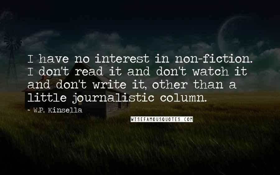 W.P. Kinsella Quotes: I have no interest in non-fiction. I don't read it and don't watch it and don't write it, other than a little journalistic column.