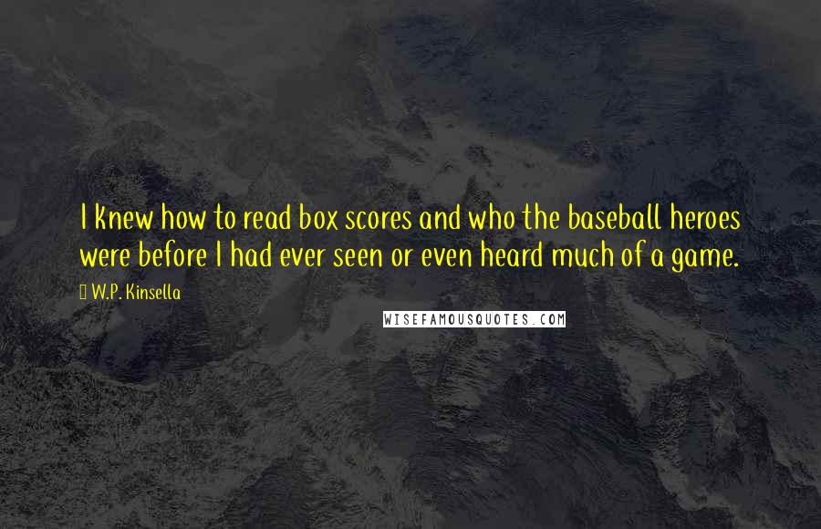 W.P. Kinsella Quotes: I knew how to read box scores and who the baseball heroes were before I had ever seen or even heard much of a game.