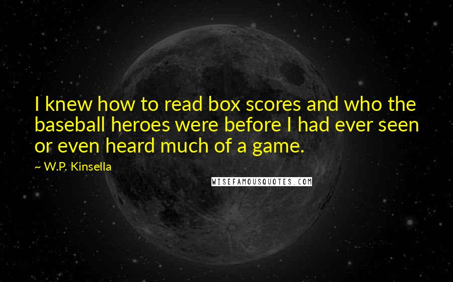 W.P. Kinsella Quotes: I knew how to read box scores and who the baseball heroes were before I had ever seen or even heard much of a game.