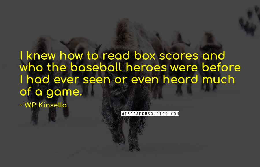 W.P. Kinsella Quotes: I knew how to read box scores and who the baseball heroes were before I had ever seen or even heard much of a game.