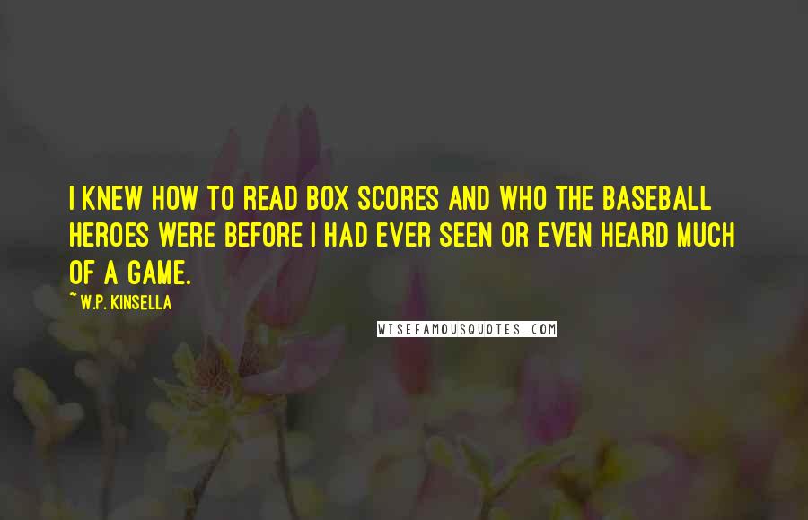 W.P. Kinsella Quotes: I knew how to read box scores and who the baseball heroes were before I had ever seen or even heard much of a game.
