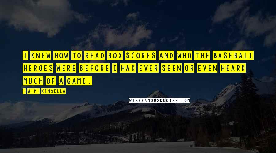 W.P. Kinsella Quotes: I knew how to read box scores and who the baseball heroes were before I had ever seen or even heard much of a game.