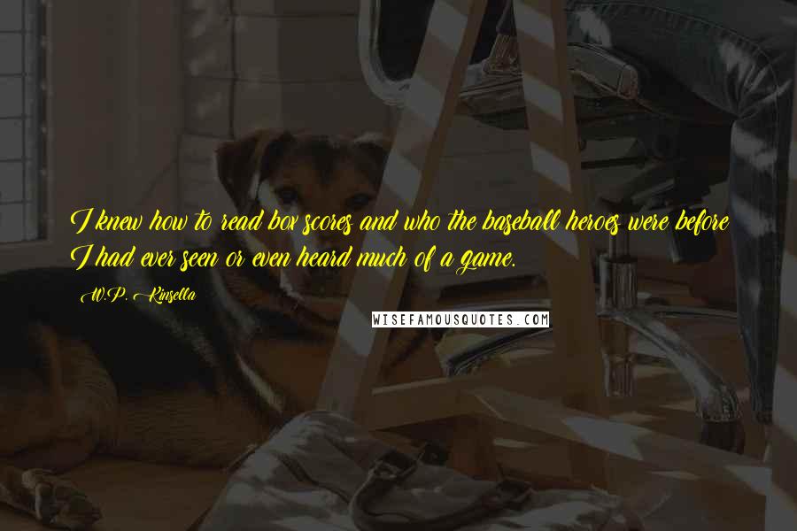 W.P. Kinsella Quotes: I knew how to read box scores and who the baseball heroes were before I had ever seen or even heard much of a game.