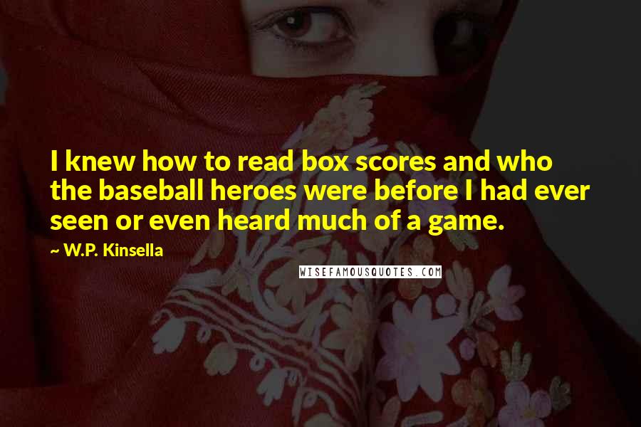 W.P. Kinsella Quotes: I knew how to read box scores and who the baseball heroes were before I had ever seen or even heard much of a game.