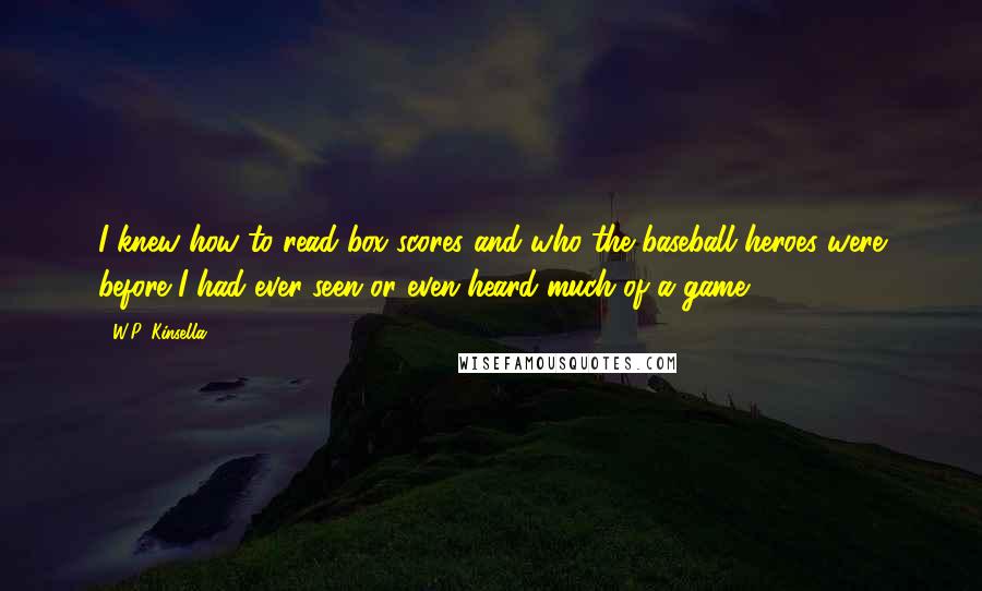 W.P. Kinsella Quotes: I knew how to read box scores and who the baseball heroes were before I had ever seen or even heard much of a game.