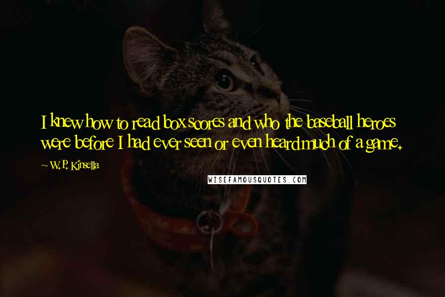 W.P. Kinsella Quotes: I knew how to read box scores and who the baseball heroes were before I had ever seen or even heard much of a game.