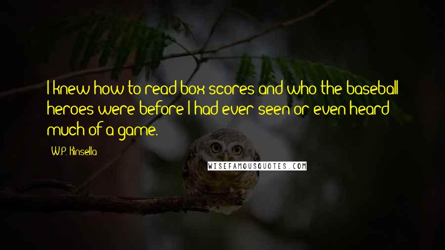 W.P. Kinsella Quotes: I knew how to read box scores and who the baseball heroes were before I had ever seen or even heard much of a game.