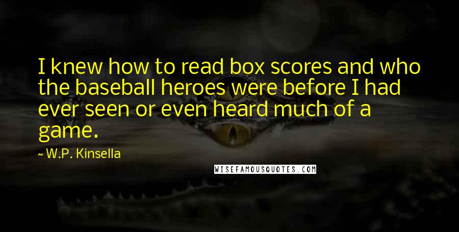 W.P. Kinsella Quotes: I knew how to read box scores and who the baseball heroes were before I had ever seen or even heard much of a game.