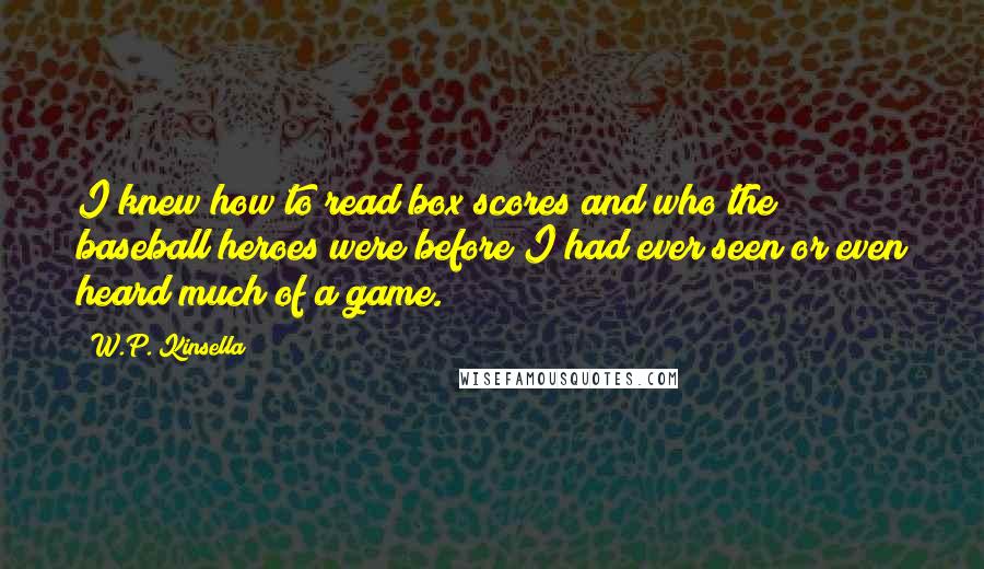 W.P. Kinsella Quotes: I knew how to read box scores and who the baseball heroes were before I had ever seen or even heard much of a game.