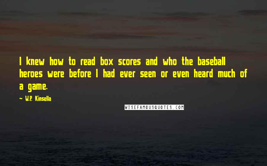 W.P. Kinsella Quotes: I knew how to read box scores and who the baseball heroes were before I had ever seen or even heard much of a game.