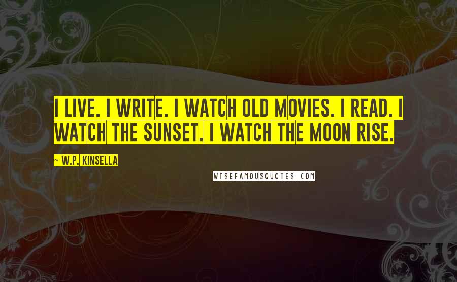 W.P. Kinsella Quotes: I live. I write. I watch old movies. I read. I watch the sunset. I watch the moon rise.