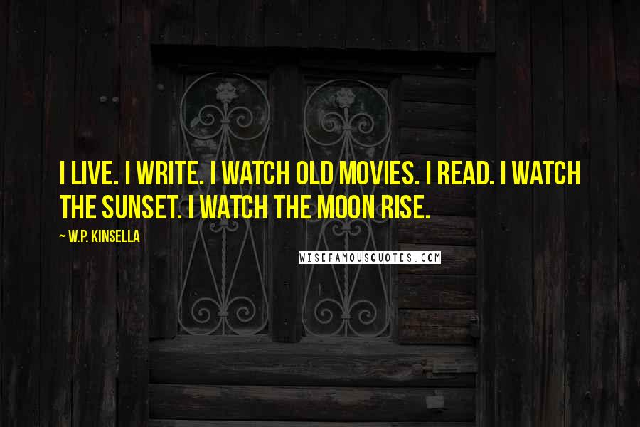 W.P. Kinsella Quotes: I live. I write. I watch old movies. I read. I watch the sunset. I watch the moon rise.