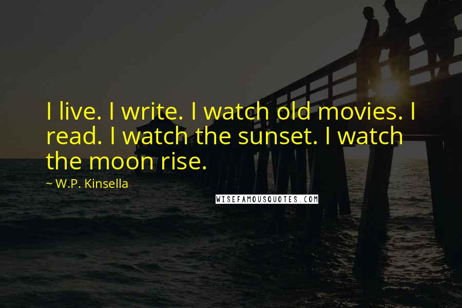 W.P. Kinsella Quotes: I live. I write. I watch old movies. I read. I watch the sunset. I watch the moon rise.