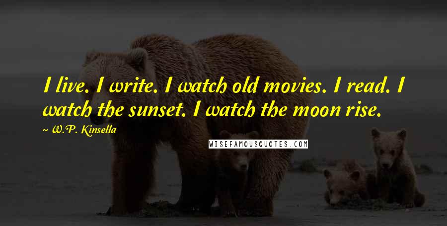 W.P. Kinsella Quotes: I live. I write. I watch old movies. I read. I watch the sunset. I watch the moon rise.