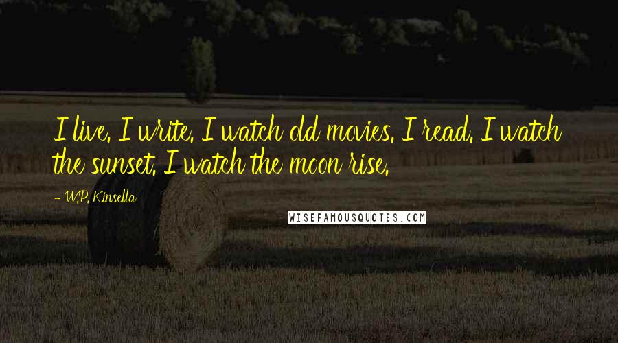 W.P. Kinsella Quotes: I live. I write. I watch old movies. I read. I watch the sunset. I watch the moon rise.