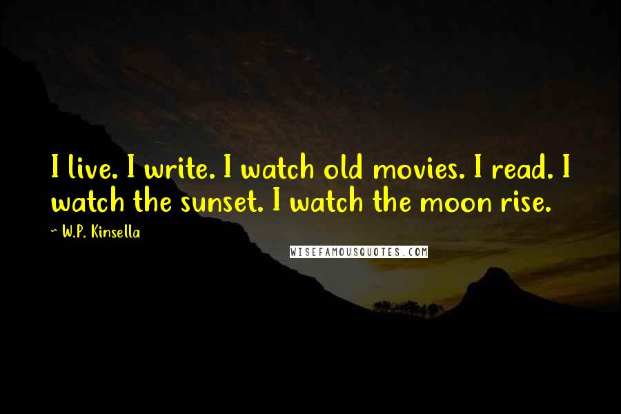 W.P. Kinsella Quotes: I live. I write. I watch old movies. I read. I watch the sunset. I watch the moon rise.