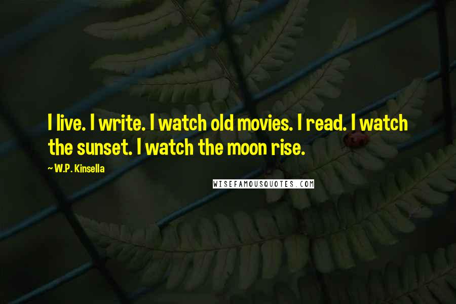 W.P. Kinsella Quotes: I live. I write. I watch old movies. I read. I watch the sunset. I watch the moon rise.