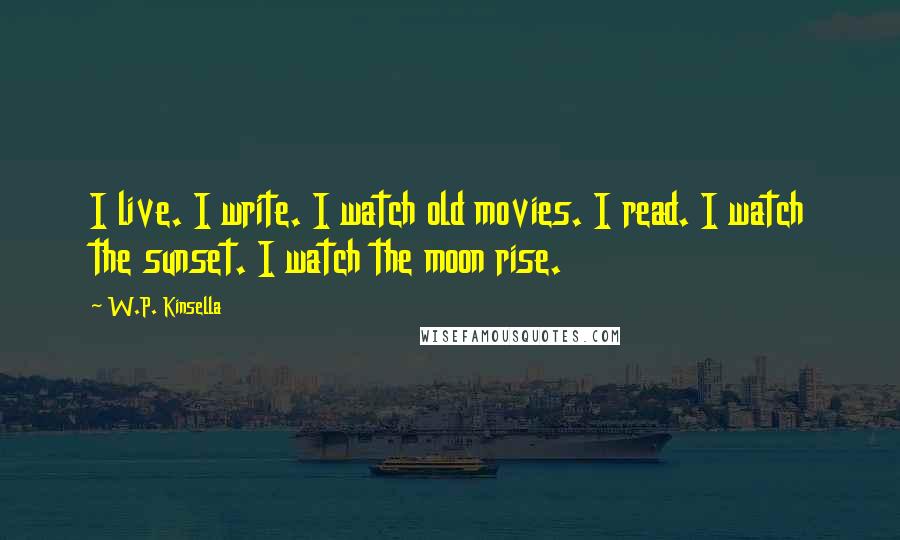 W.P. Kinsella Quotes: I live. I write. I watch old movies. I read. I watch the sunset. I watch the moon rise.