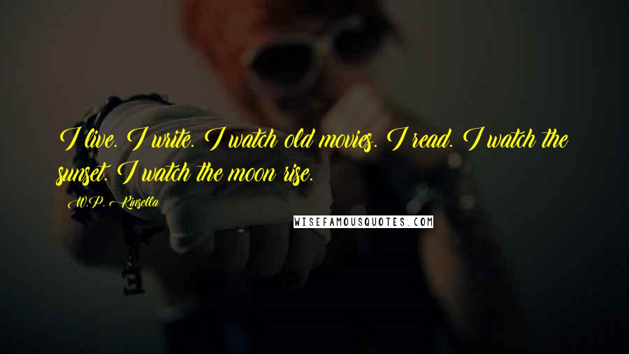 W.P. Kinsella Quotes: I live. I write. I watch old movies. I read. I watch the sunset. I watch the moon rise.