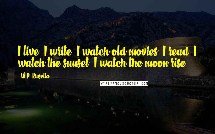 W.P. Kinsella Quotes: I live. I write. I watch old movies. I read. I watch the sunset. I watch the moon rise.