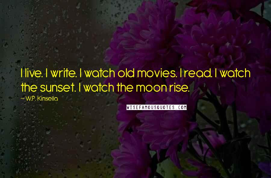 W.P. Kinsella Quotes: I live. I write. I watch old movies. I read. I watch the sunset. I watch the moon rise.