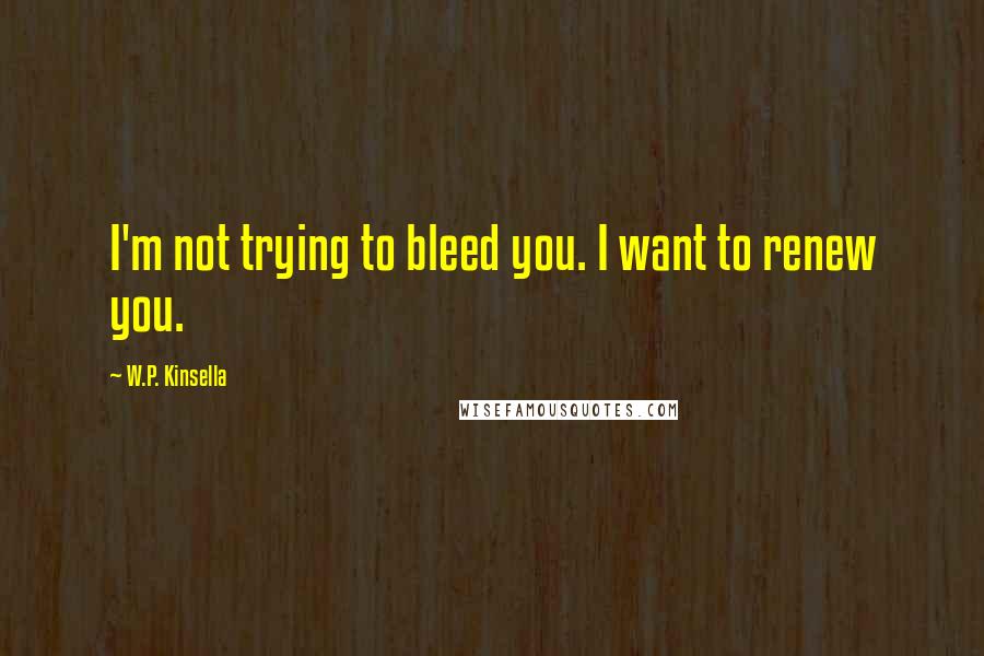 W.P. Kinsella Quotes: I'm not trying to bleed you. I want to renew you.