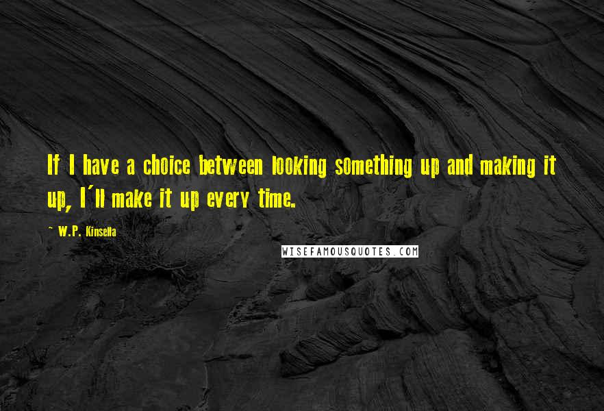 W.P. Kinsella Quotes: If I have a choice between looking something up and making it up, I'll make it up every time.