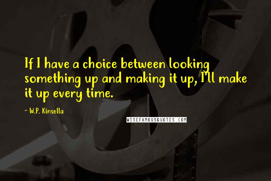 W.P. Kinsella Quotes: If I have a choice between looking something up and making it up, I'll make it up every time.