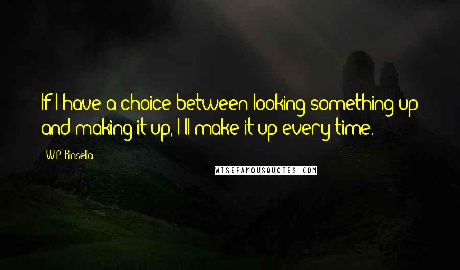 W.P. Kinsella Quotes: If I have a choice between looking something up and making it up, I'll make it up every time.