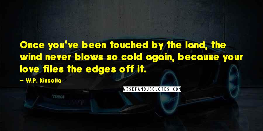 W.P. Kinsella Quotes: Once you've been touched by the land, the wind never blows so cold again, because your love files the edges off it.