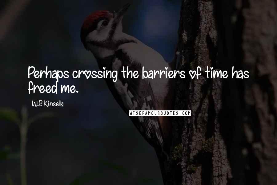 W.P. Kinsella Quotes: Perhaps crossing the barriers of time has freed me.