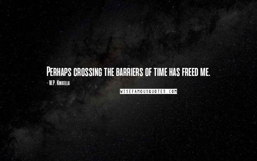 W.P. Kinsella Quotes: Perhaps crossing the barriers of time has freed me.