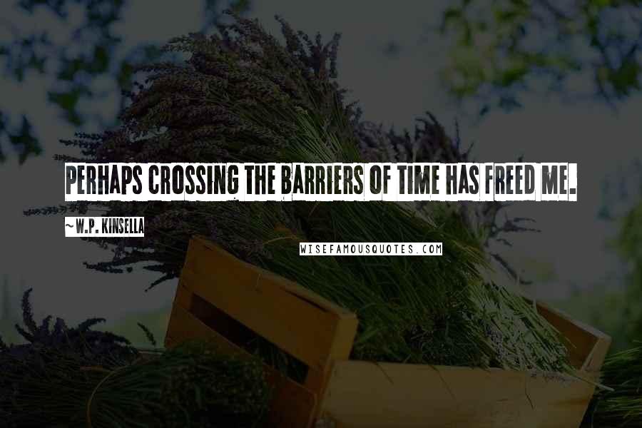 W.P. Kinsella Quotes: Perhaps crossing the barriers of time has freed me.